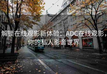解锁在线观影新体验：ADC在线观影，你的私人影音世界