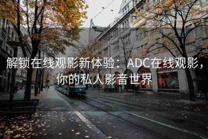 解锁在线观影新体验：ADC在线观影，你的私人影音世界