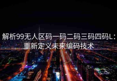 解析99无人区码一码二码三码四码L：重新定义未来编码技术