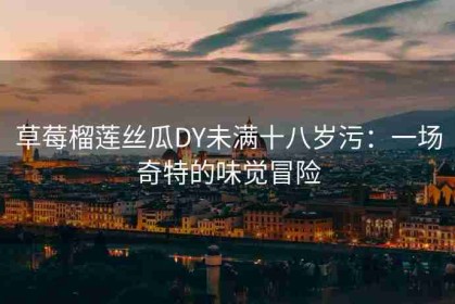 草莓榴莲丝瓜DY未满十八岁污：一场奇特的味觉冒险