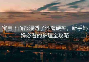 宝宝下面都湿透了还嘴硬疼，新手妈妈必看的护理全攻略