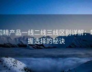 国精产品一线二线三线区别详解：掌握选择的秘诀