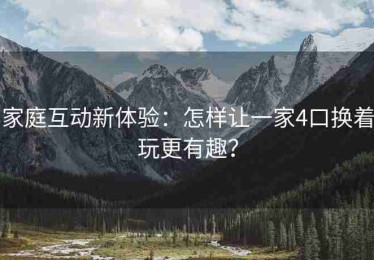家庭互动新体验：怎样让一家4口换着玩更有趣？