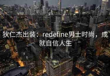狄仁杰出装：redefine男士时尚，成就自信人生