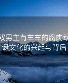 解析“双男主有车车的腐肉动”：怪诞文化的兴起与背后