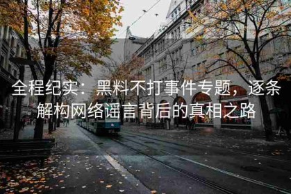 全程纪实：黑料不打事件专题，逐条解构网络谣言背后的真相之路