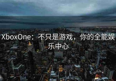 XboxOne：不只是游戏，你的全能娱乐中心