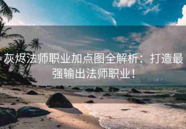 灰烬法师职业加点图全解析：打造最强输出法师职业！