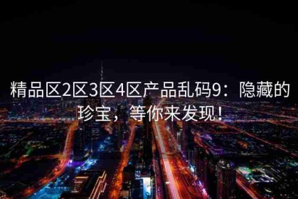 精品区2区3区4区产品乱码9：隐藏的珍宝，等你来发现！