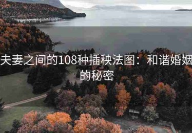 夫妻之间的108种插秧法图：和谐婚姻的秘密