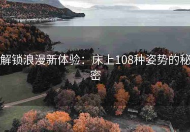 解锁浪漫新体验：床上108种姿势的秘密