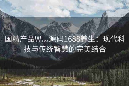 国精产品W灬源码1688养生：现代科技与传统智慧的完美结合