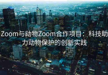 Zoom与动物Zoom合作项目：科技助力动物保护的创新实践