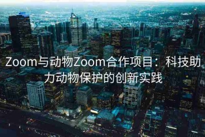 Zoom与动物Zoom合作项目：科技助力动物保护的创新实践