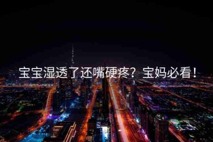 宝宝湿透了还嘴硬疼？宝妈必看！