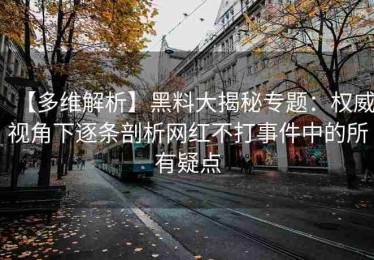 【多维解析】黑料大揭秘专题：权威视角下逐条剖析网红不打事件中的所有疑点