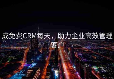 成免费CRM每天，助力企业高效管理客户