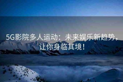 5G影院多人运动：未来娱乐新趋势，让你身临其境！