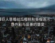 绿巨人草莓丝瓜樱桃秋葵榴莲污：一场色彩与反差的盛宴