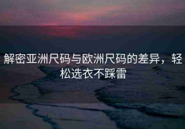 解密亚洲尺码与欧洲尺码的差异，轻松选衣不踩雷