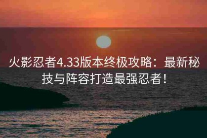 火影忍者4.33版本终极攻略：最新秘技与阵容打造最强忍者！