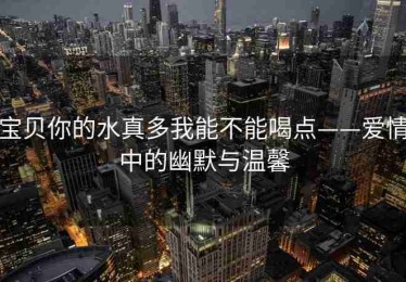 宝贝你的水真多我能不能喝点——爱情中的幽默与温馨