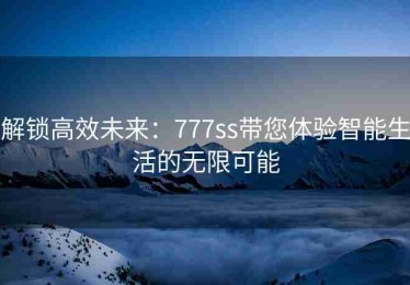 解锁高效未来：777ss带您体验智能生活的无限可能