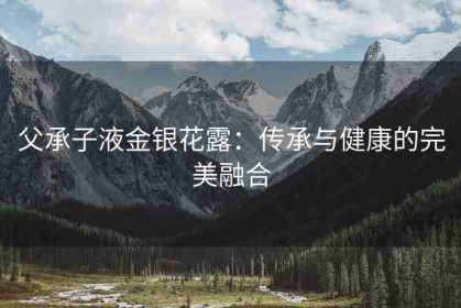 父承子液金银花露：传承与健康的完美融合