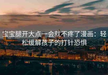 宝宝腿开大点一会就不疼了漫画：轻松缓解孩子的打针恐惧