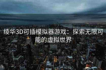 绫华3D可插模拟器游戏：探索无限可能的虚拟世界
