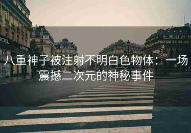 八重神子被注射不明白色物体：一场震撼二次元的神秘事件