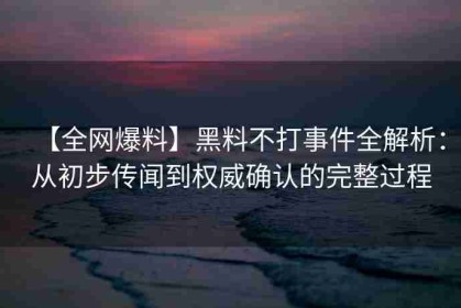 【全网爆料】黑料不打事件全解析：从初步传闻到权威确认的完整过程