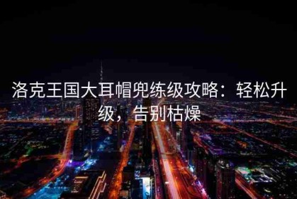 洛克王国大耳帽兜练级攻略：轻松升级，告别枯燥