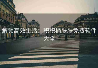 解锁高效生活：积积桶肤肤免费软件大全
