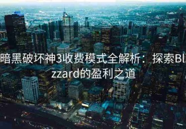暗黑破坏神3收费模式全解析：探索Blizzard的盈利之道