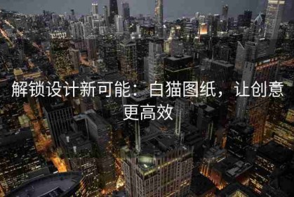 解锁设计新可能：白猫图纸，让创意更高效
