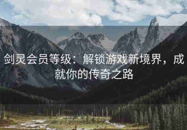 剑灵会员等级：解锁游戏新境界，成就你的传奇之路