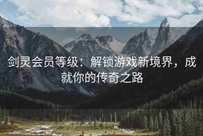 剑灵会员等级：解锁游戏新境界，成就你的传奇之路