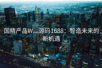 国精产品W灬源码1688：智造未来的新机遇