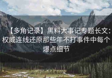 【多角记录】黑料大事记专题长文：权威连线还原那些年不打事件中每个爆点细节