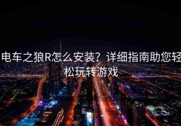电车之狼R怎么安装？详细指南助您轻松玩转游戏