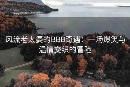 风流老太婆的BBB奇遇：一场爆笑与温情交织的冒险