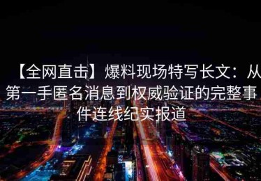 【全网直击】爆料现场特写长文：从第一手匿名消息到权威验证的完整事件连线纪实报道