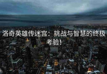 洛奇英雄传迷宫：挑战与智慧的终极考验！
