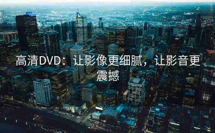 高清DVD:让影像更细腻,让影音更震撼 高清DVD:让影像更细腻,让影音更震撼
