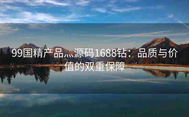 99国精产品灬源码1688钻:品质与价值的双重保障 99国精产品灬源码1688钻:品质与价值的双重保障