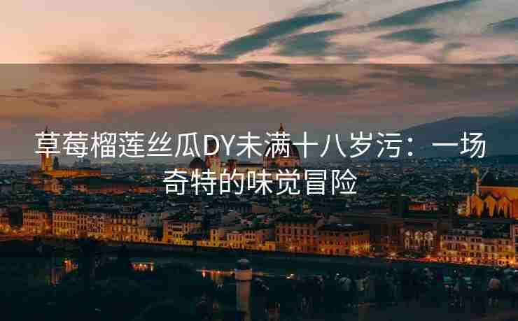 草莓榴莲丝瓜DY未满十八岁污:一场奇特的味觉冒险 草莓榴莲丝瓜DY未满十八岁污:一场奇特的味觉冒险