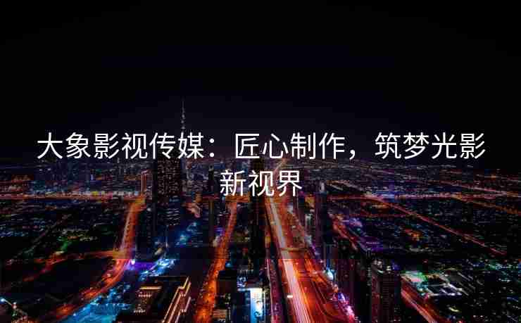大象影视传媒：匠心制作，筑梦光影新视界