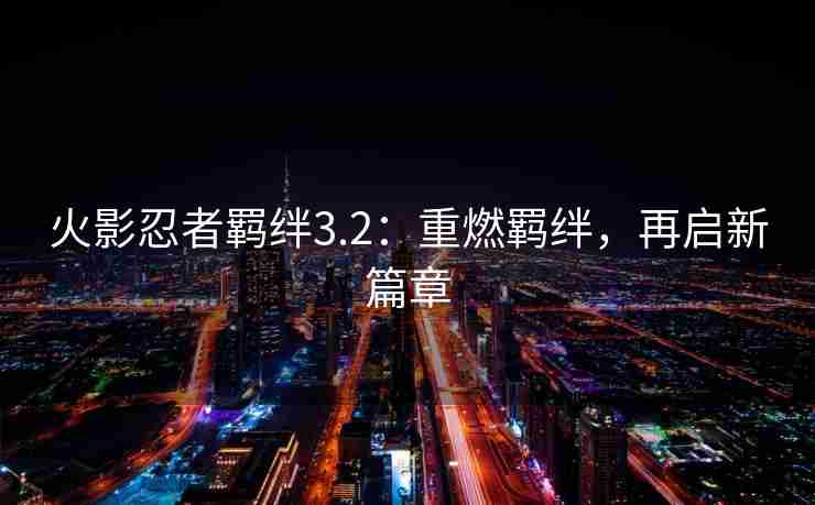 火影忍者羁绊3.2：重燃羁绊，再启新篇章