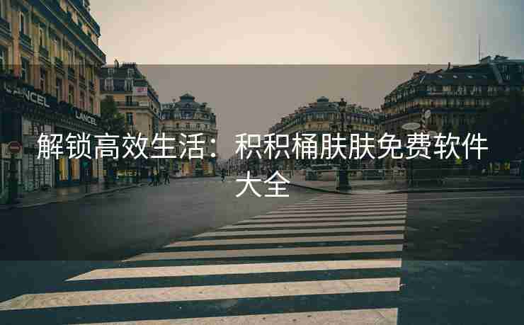 解锁高效生活：积积桶肤肤免费软件大全